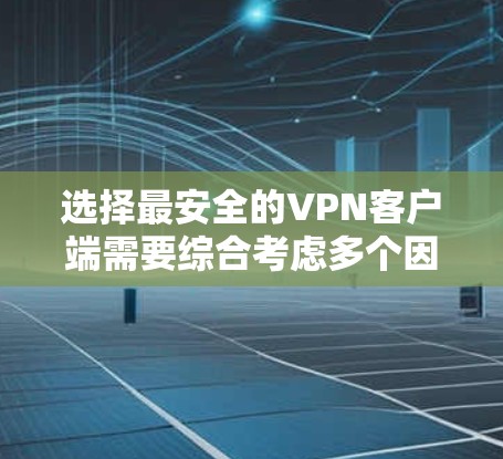 选择最安全的VPN客户端需要综合考虑多个因素，确保既能保护隐私，又能满足使用需求。以下是根据您的需求整理的推荐和步骤