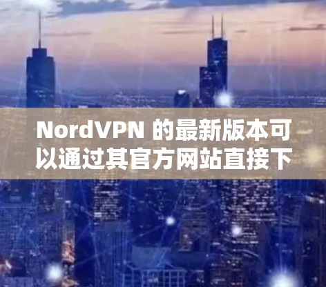 NordVPN 的最新版本可以通过其官方网站直接下载。请按照以下步骤操作