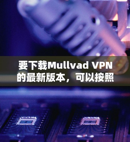 要下载Mullvad VPN的最新版本，可以按照以下步骤操作