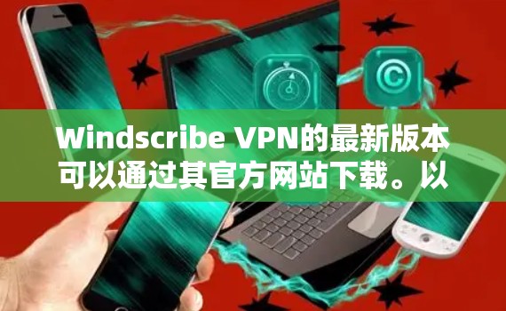 Windscribe VPN的最新版本可以通过其官方网站下载。以下是步骤