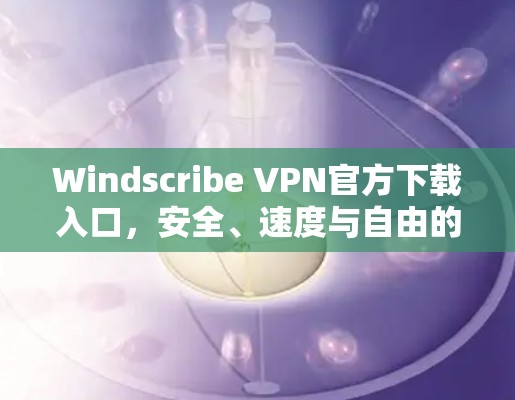 Windscribe VPN官方下载入口，安全、速度与自由的完美结合