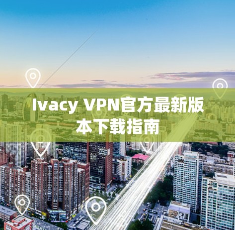 Ivacy VPN官方最新版本下载指南