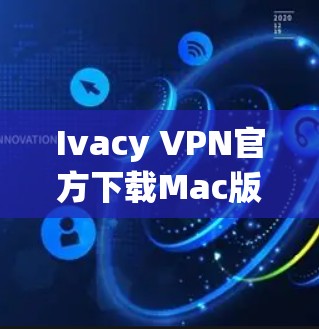Ivacy VPN官方下载Mac版，安全、快速的网络保护方案