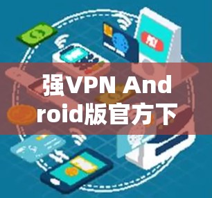 强VPN Android版官方下载指南