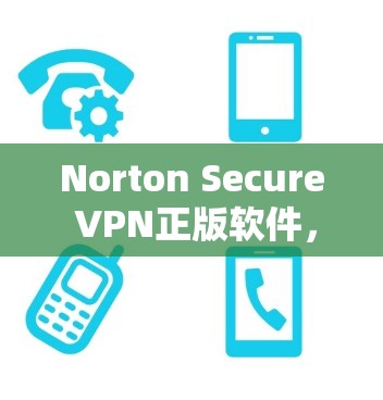Norton Secure VPN正版软件，提升网络安全防护