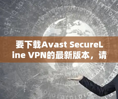 要下载Avast SecureLine VPN的最新版本，请按照以下步骤操作