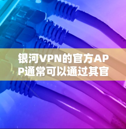 银河VPN的官方APP通常可以通过其官方网站或应用商店获取最新版本。以下是一些步骤，帮助你找到并下载银河VPN的最新版本