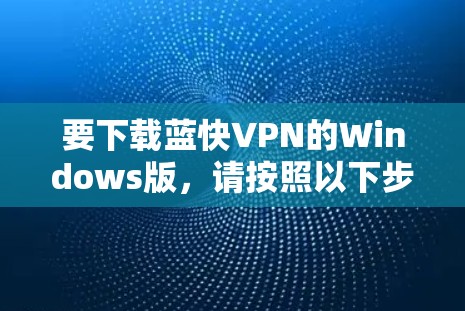 要下载蓝快VPN的Windows版，请按照以下步骤操作
