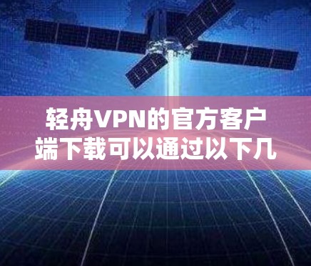 轻舟VPN的官方客户端下载可以通过以下几种方式进行