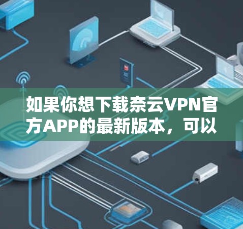如果你想下载奈云VPN官方APP的最新版本，可以按照以下步骤操作