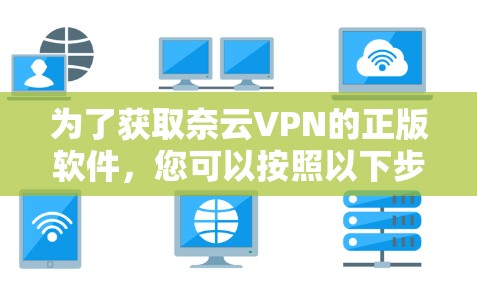 为了获取奈云VPN的正版软件，您可以按照以下步骤操作