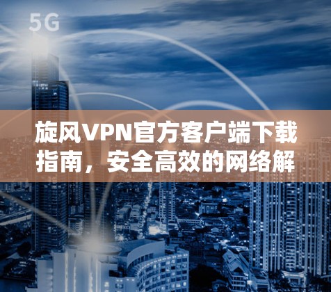 旋风VPN官方客户端下载指南，安全高效的网络解决方案