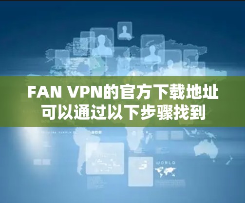 FAN VPN的官方下载地址可以通过以下步骤找到
