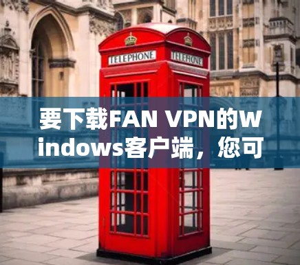 要下载FAN VPN的Windows客户端，您可以按照以下步骤操作