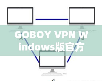 GOBOY VPN Windows版官方下载，高效隐私保护助您通透网络天际