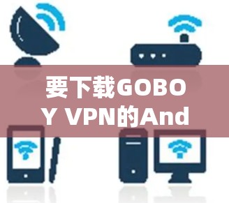 要下载GOBOY VPN的Android版，可以按照以下步骤操作
