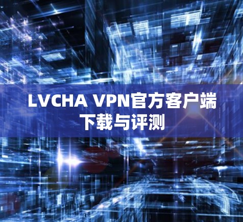 LVCHA VPN官方客户端下载与评测