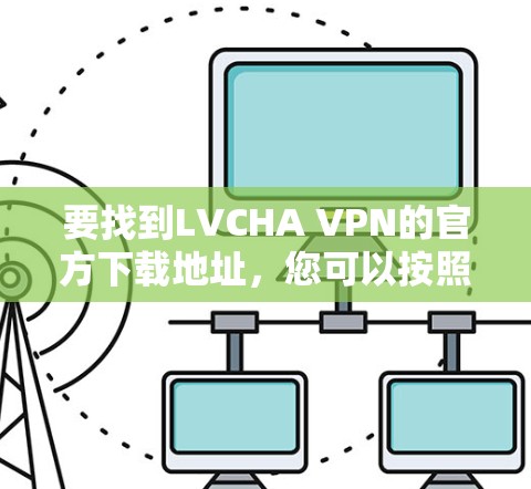要找到LVCHA VPN的官方下载地址，您可以按照以下步骤操作