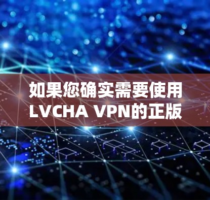 如果您确实需要使用LVCHA VPN的正版软件，可以通过以下步骤获取