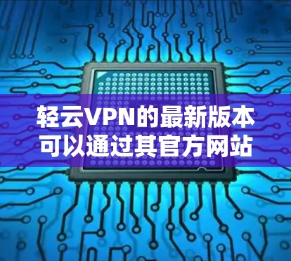 轻云VPN的最新版本可以通过其官方网站下载。请确保从官方渠道下载，以保证安全性和获取最新功能。以下是步骤