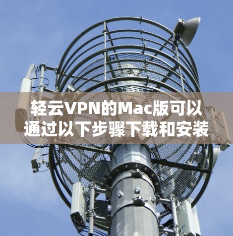 轻云VPN的Mac版可以通过以下步骤下载和安装