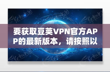 要获取豆荚VPN官方APP的最新版本，请按照以下步骤操作