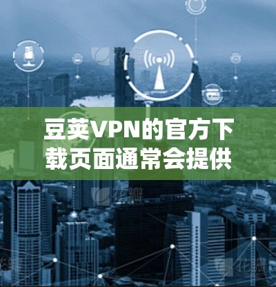 豆荚VPN的官方下载页面通常会提供多种操作系统的客户端，包括Windows版本。你可以按照以下步骤找到和下载豆荚VPN的Windows客户端