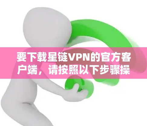 要下载星链VPN的官方客户端，请按照以下步骤操作