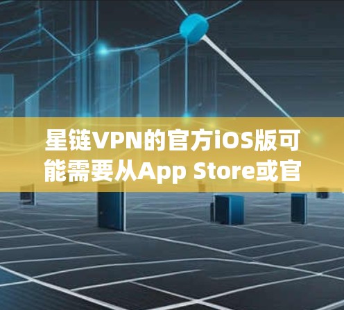 星链VPN的官方iOS版可能需要从App Store或官方网站下载，但需要注意以下几点