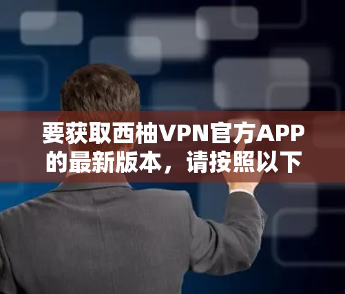 要获取西柚VPN官方APP的最新版本，请按照以下步骤操作