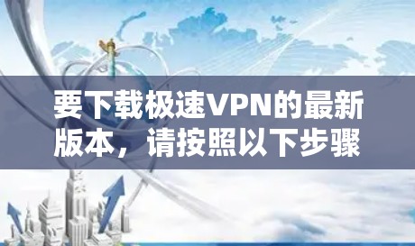 要下载极速VPN的最新版本，请按照以下步骤操作