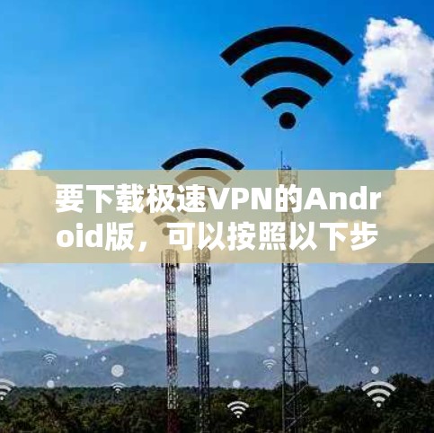 要下载极速VPN的Android版，可以按照以下步骤操作