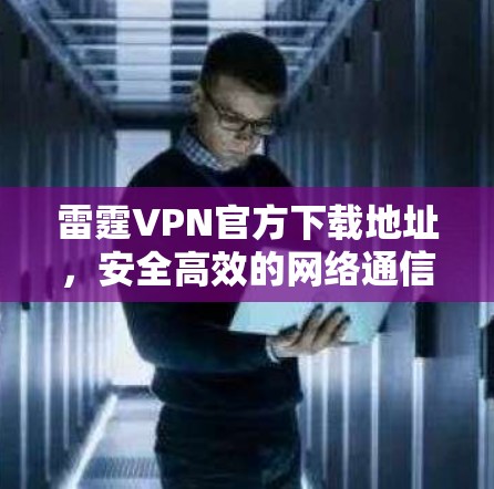 雷霆VPN官方下载地址，安全高效的网络通信解决方案