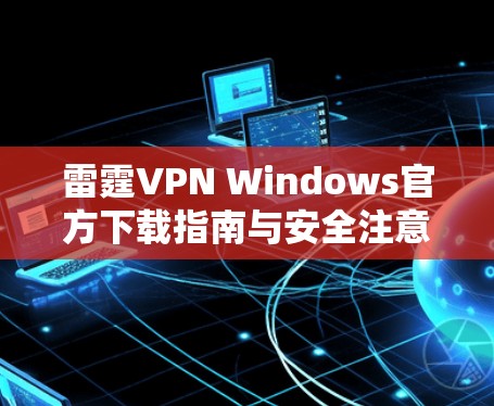 雷霆VPN Windows官方下载指南与安全注意事项