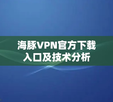 海豚VPN官方下载入口及技术分析