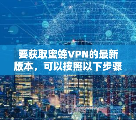 要获取蜜蜂VPN的最新版本，可以按照以下步骤操作