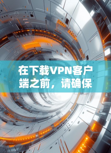 在下载VPN客户端之前，请确保您已充分考虑以下几点，以确保选择最适合您的服务