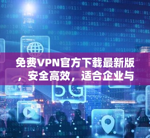免费VPN官方下载最新版，安全高效，适合企业与个人