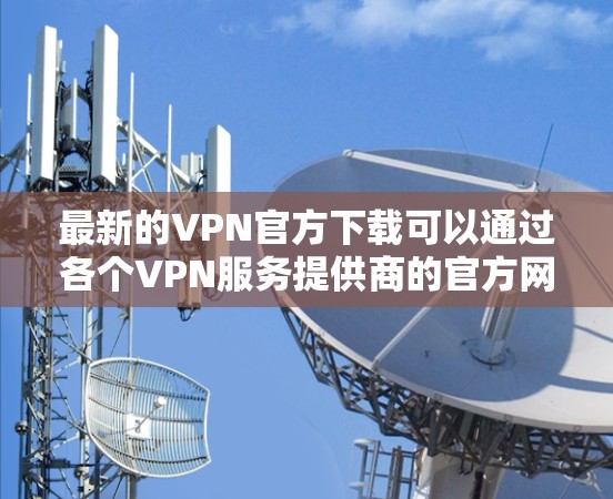 最新的VPN官方下载可以通过各个VPN服务提供商的官方网站进行获取。以下是一些流行的VPN服务提供商及其官网链接和简要信息