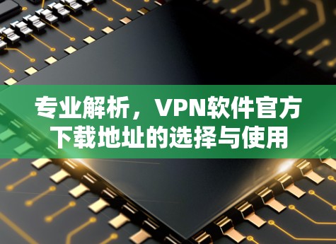专业解析，VPN软件官方下载地址的选择与使用
