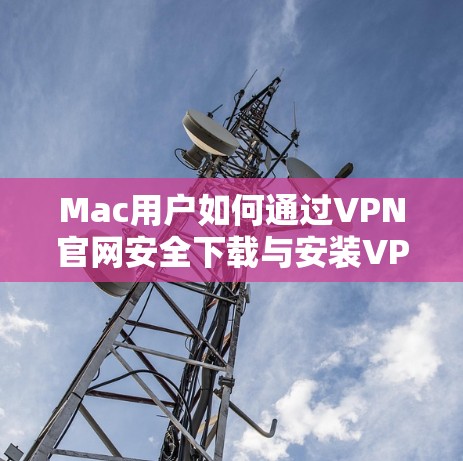 Mac用户如何通过VPN官网安全下载与安装VPN软件