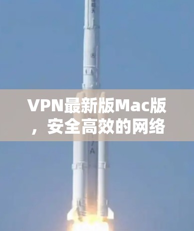 VPN最新版Mac版，安全高效的网络通信解决方案