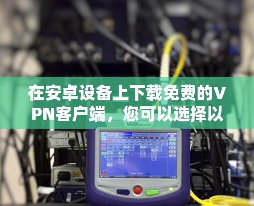 在安卓设备上下载免费的VPN客户端，您可以选择以下几种工具