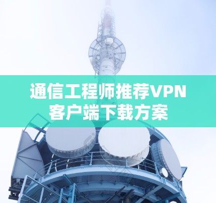 通信工程师推荐VPN客户端下载方案