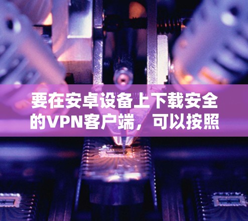 要在安卓设备上下载安全的VPN客户端，可以按照以下步骤操作