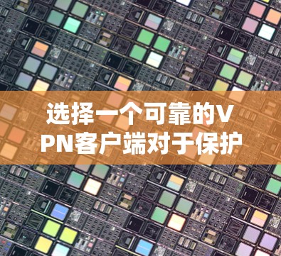 选择一个可靠的VPN客户端对于保护你的网络安全和隐私至关重要。以下是根据你的需求整理出的建议，帮助你做出明智的选择