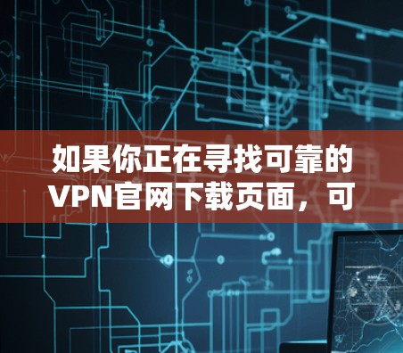 如果你正在寻找可靠的VPN官网下载页面，可以通过以下步骤来确保安全和可靠
