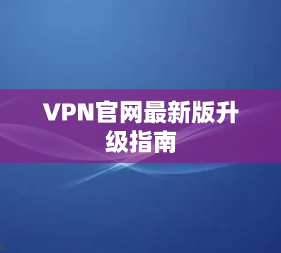VPN官网最新版升级指南