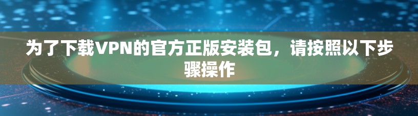 为了下载VPN的官方正版安装包，请按照以下步骤操作