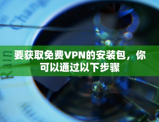 要获取免费VPN的安装包，你可以通过以下步骤